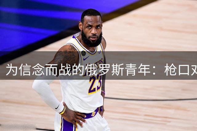 为信念而战的俄罗斯青年：枪口对准故乡的抉择